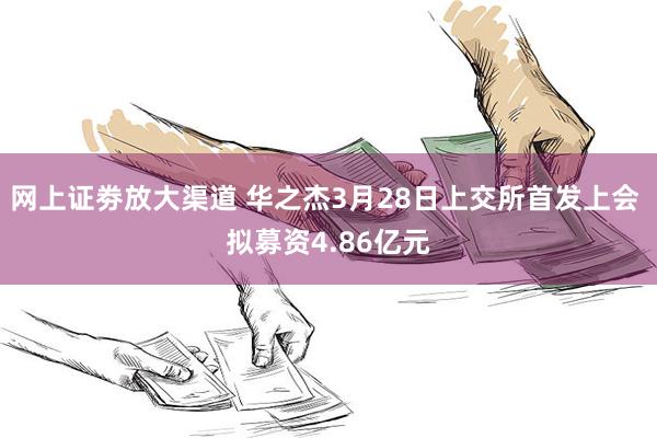 网上证劵放大渠道 华之杰3月28日上交所首发上会 拟募资4.86亿元