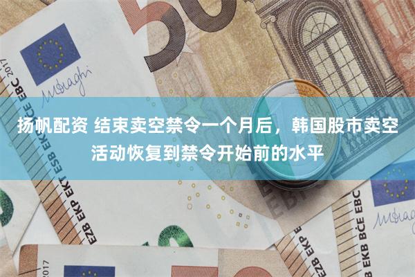 扬帆配资 结束卖空禁令一个月后，韩国股市卖空活动恢复到禁令开始前的水平