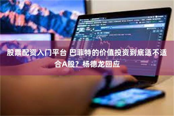 股票配资入门平台 巴菲特的价值投资到底适不适合A股？杨德龙回应