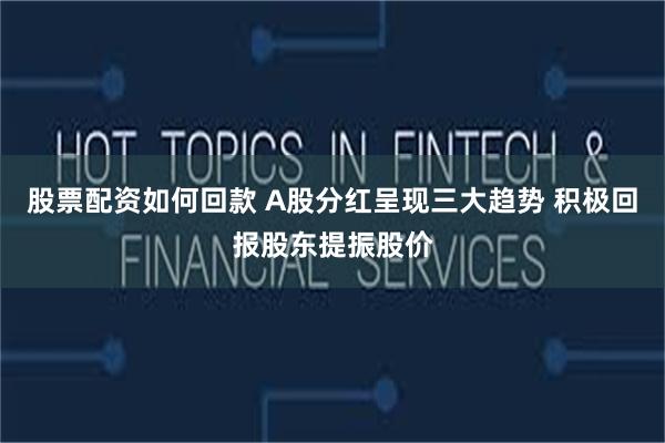 股票配资如何回款 A股分红呈现三大趋势 积极回报股东提振股价