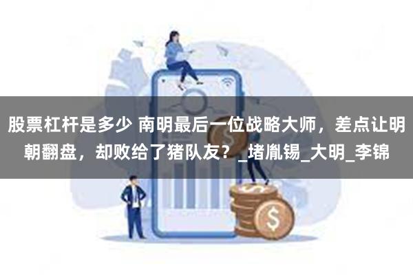 股票杠杆是多少 南明最后一位战略大师，差点让明朝翻盘，却败给了猪队友？_堵胤锡_大明_李锦