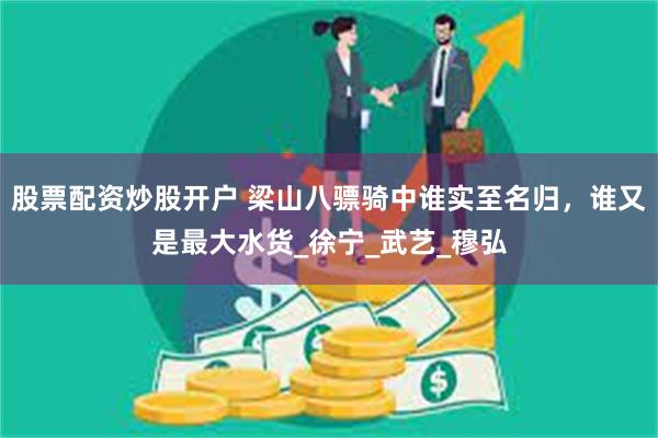 股票配资炒股开户 梁山八骠骑中谁实至名归，谁又是最大水货_徐宁_武艺_穆弘
