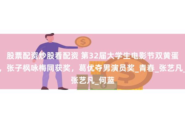 股票配资炒股看配资 第32届大学生电影节双黄蛋诞生，张子枫咏梅同获奖，葛优夺男演员奖_青春_张艺凡_何蓝