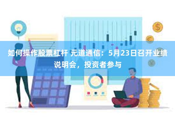 如何操作股票杠杆 元道通信：5月23日召开业绩说明会，投资者参与