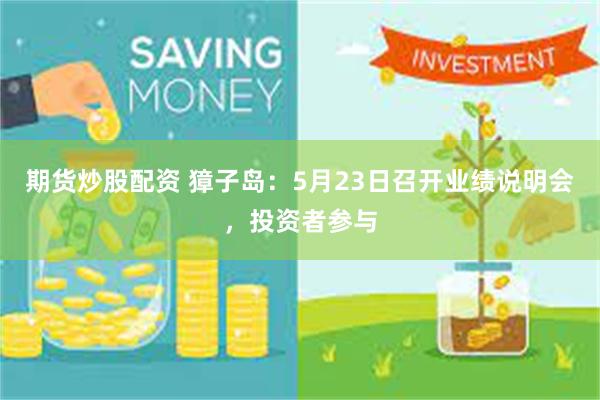 期货炒股配资 獐子岛：5月23日召开业绩说明会，投资者参与
