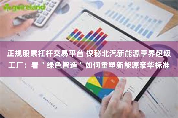 正规股票杠杆交易平台 探秘北汽新能源享界超级工厂：看＂绿色智造＂如何重塑新能源豪华标准