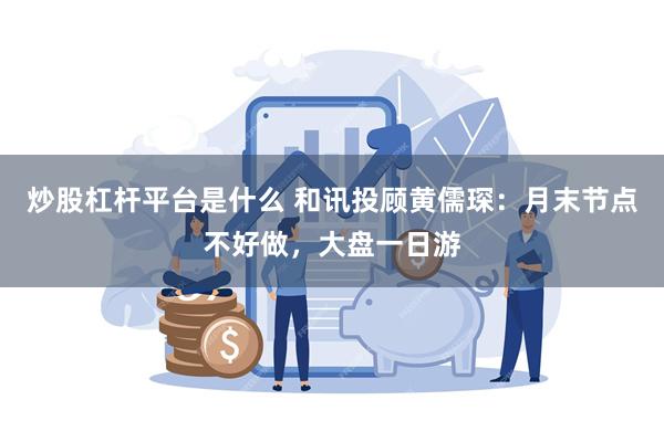 炒股杠杆平台是什么 和讯投顾黄儒琛：月末节点不好做，大盘一日游