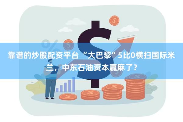 靠谱的炒股配资平台 “大巴黎”5比0横扫国际米兰，中东石油资本赢麻了？