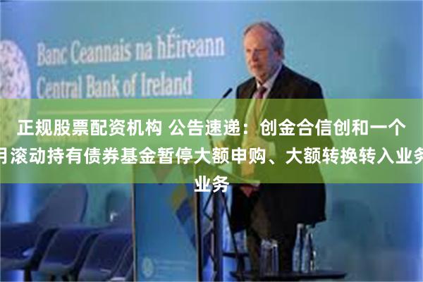 正规股票配资机构 公告速递：创金合信创和一个月滚动持有债券基金暂停大额申购、大额转换转入业务