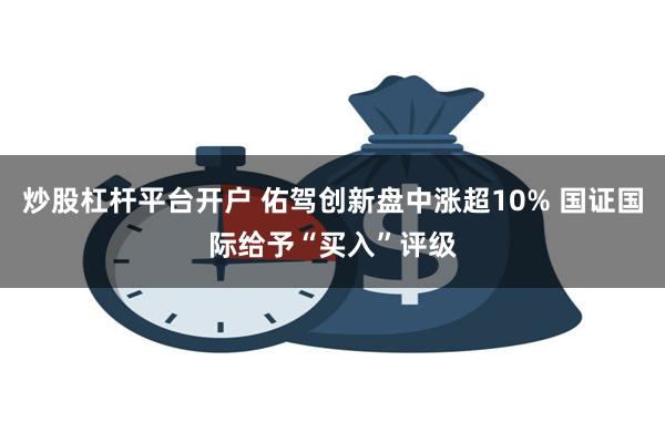 炒股杠杆平台开户 佑驾创新盘中涨超10% 国证国际给予“买入”评级