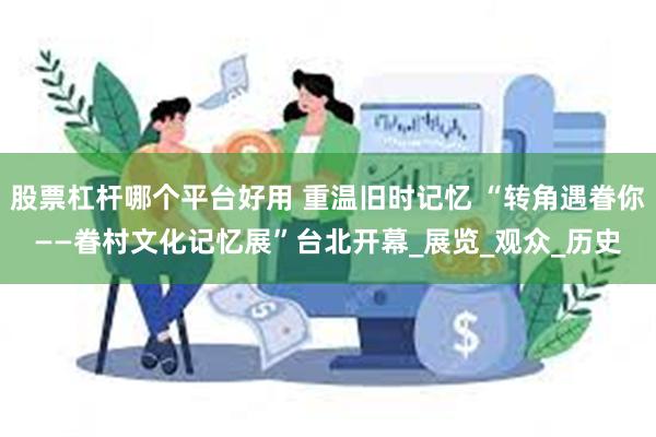 股票杠杆哪个平台好用 重温旧时记忆 “转角遇眷你——眷村文化记忆展”台北开幕_展览_观众_历史