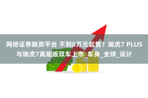 网络证劵融资平台 不到8万元起售？瑞虎7 PLUS与瑞虎7高能版双车上市_车身_全球_设计