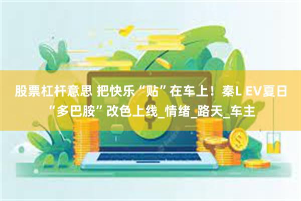 股票杠杆意思 把快乐“贴”在车上！秦L EV夏日“多巴胺”改色上线_情绪_路天_车主