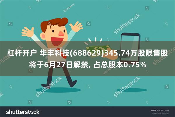 杠杆开户 华丰科技(688629)345.74万股限售股将于6月27日解禁, 占总股本0.75%