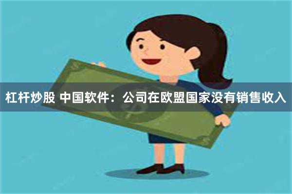 杠杆炒股 中国软件：公司在欧盟国家没有销售收入