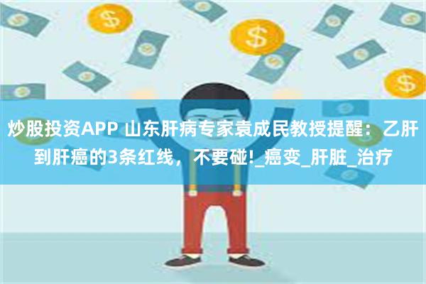 炒股投资APP 山东肝病专家袁成民教授提醒：乙肝到肝癌的3条红线，不要碰!_癌变_肝脏_治疗