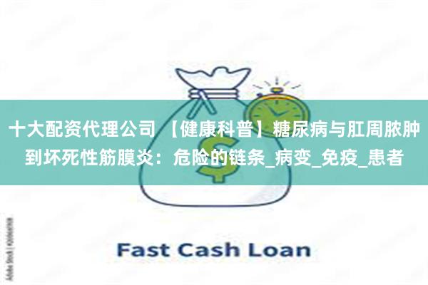 十大配资代理公司 【健康科普】糖尿病与肛周脓肿到坏死性筋膜炎：危险的链条_病变_免疫_患者