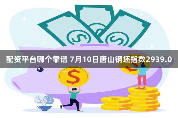配资平台哪个靠谱 7月10日唐山钢坯指数2939.0