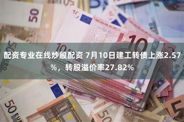 配资专业在线炒股配资 7月10日建工转债上涨2.57%，转股溢价率27.82%