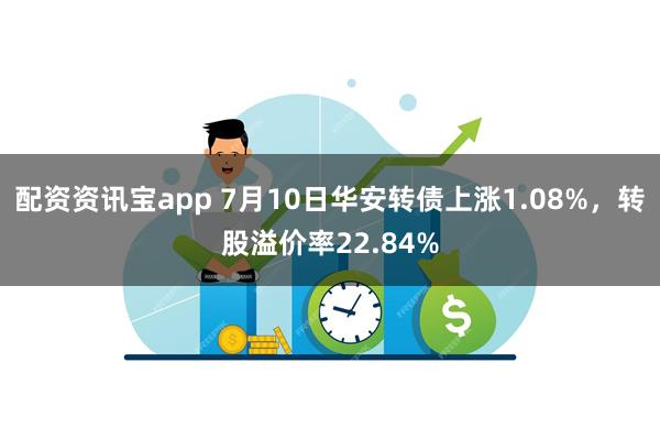 配资资讯宝app 7月10日华安转债上涨1.08%，转股溢价率22.84%