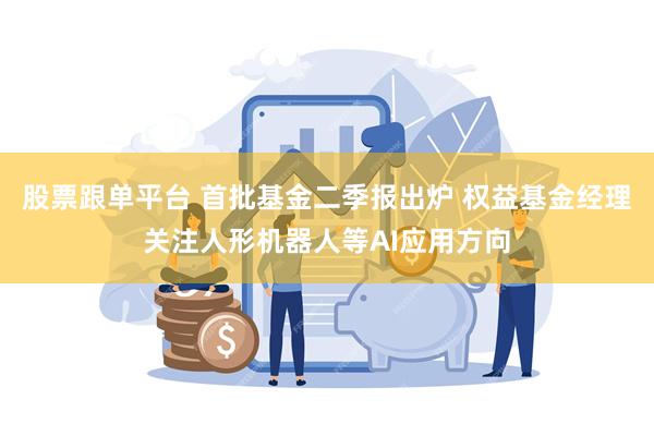 股票跟单平台 首批基金二季报出炉 权益基金经理关注人形机器人等AI应用方向