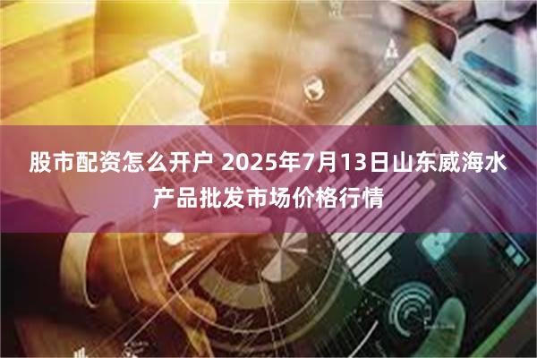 股市配资怎么开户 2025年7月13日山东威海水产品批发市场价格行情