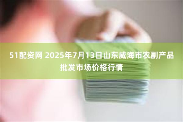 51配资网 2025年7月13日山东威海市农副产品批发市场价格行情