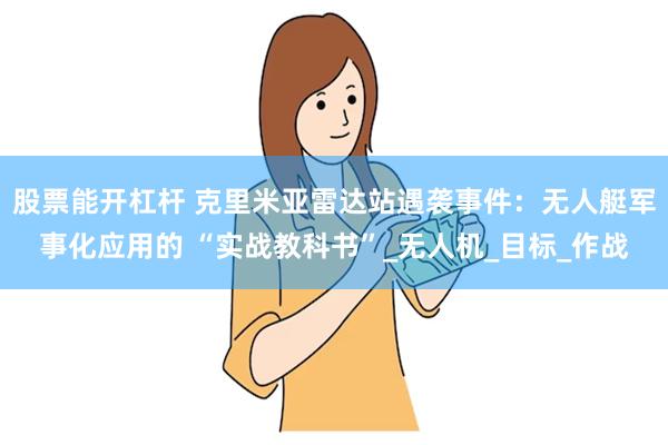 股票能开杠杆 克里米亚雷达站遇袭事件：无人艇军事化应用的 “实战教科书”_无人机_目标_作战