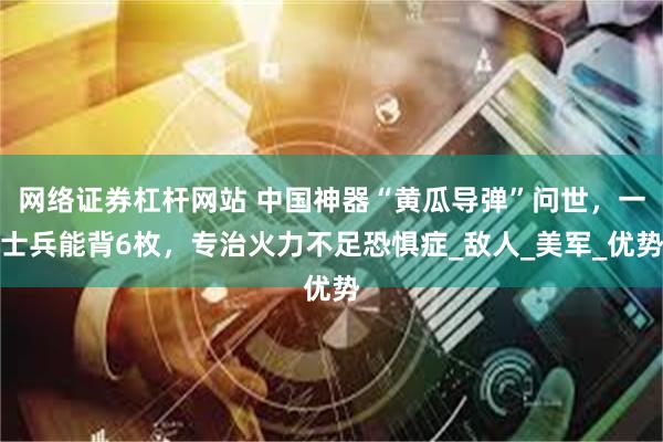 网络证券杠杆网站 中国神器“黄瓜导弹”问世，一士兵能背6枚，专治火力不足恐惧症_敌人_美军_优势