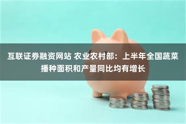 互联证劵融资网站 农业农村部：上半年全国蔬菜播种面积和产量同比均有增长