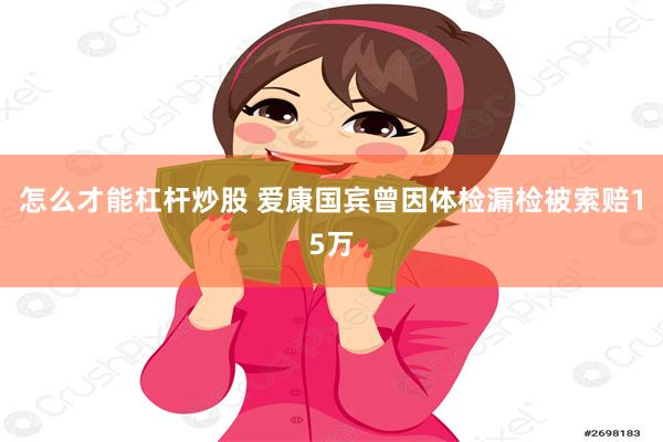 怎么才能杠杆炒股 爱康国宾曾因体检漏检被索赔15万