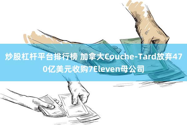 炒股杠杆平台排行榜 加拿大Couche-Tard放弃470亿美元收购7Eleven母公司