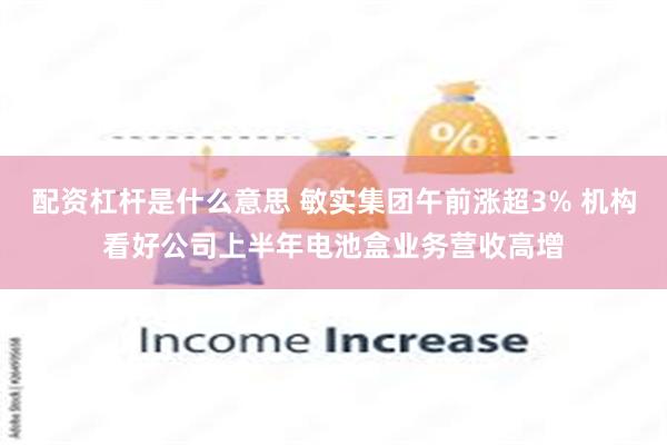 配资杠杆是什么意思 敏实集团午前涨超3% 机构看好公司上半年电池盒业务营收高增
