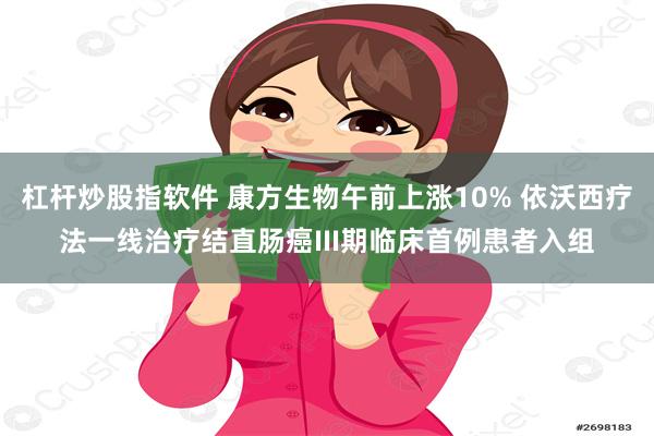 杠杆炒股指软件 康方生物午前上涨10% 依沃西疗法一线治疗结直肠癌III期临床首例患者入组