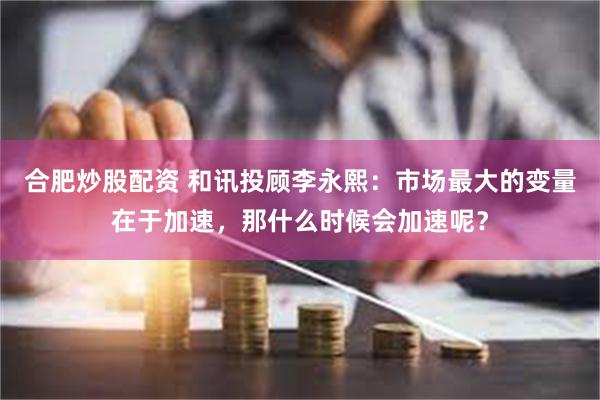 合肥炒股配资 和讯投顾李永熙：市场最大的变量在于加速，那什么时候会加速呢？