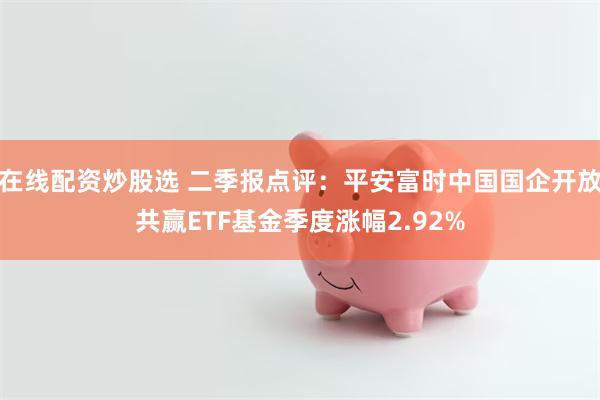 在线配资炒股选 二季报点评：平安富时中国国企开放共赢ETF基金季度涨幅2.92%