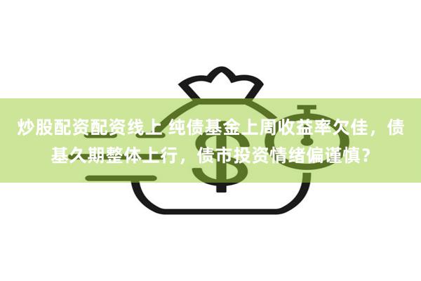 炒股配资配资线上 纯债基金上周收益率欠佳,债基久期整体上行,债市投资情绪偏谨慎?
