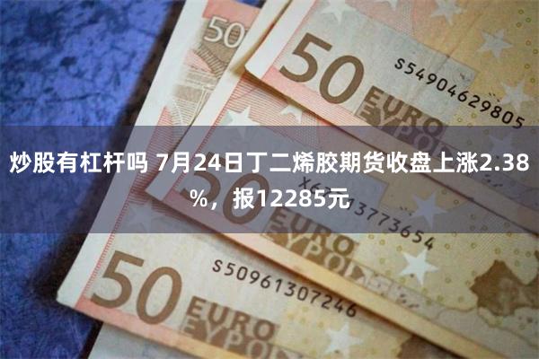 炒股有杠杆吗 7月24日丁二烯胶期货收盘上涨2.38%，报12285元