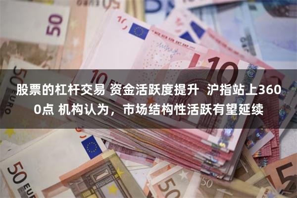 股票的杠杆交易 资金活跃度提升  沪指站上3600点 机构认为，市场结构性活跃有望延续
