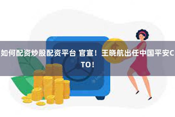 如何配资炒股配资平台 官宣！王晓航出任中国平安CTO！