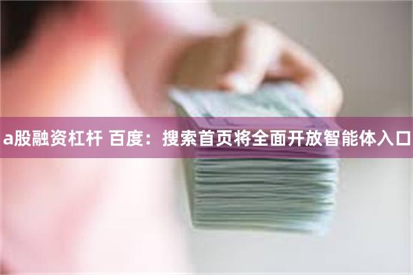 a股融资杠杆 百度：搜索首页将全面开放智能体入口