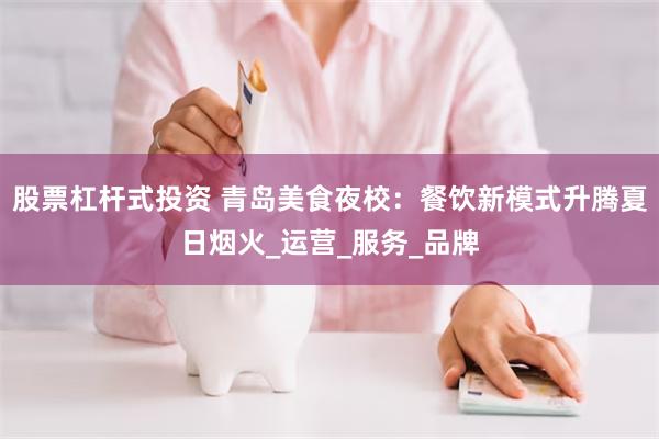 股票杠杆式投资 青岛美食夜校：餐饮新模式升腾夏日烟火_运营_服务_品牌