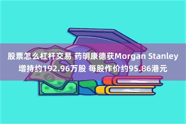 股票怎么杠杆交易 药明康德获Morgan Stanley增持约192.96万股 每股作价约95.86港元