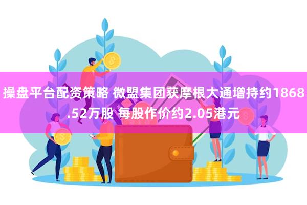 操盘平台配资策略 微盟集团获摩根大通增持约1868.52万股 每股作价约2.05港元