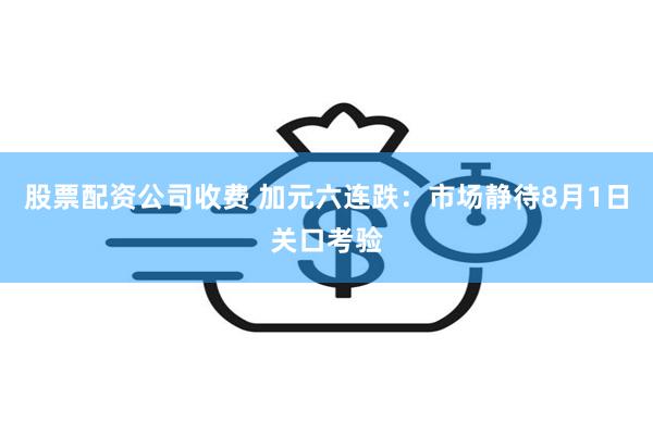 股票配资公司收费 加元六连跌：市场静待8月1日关口考验