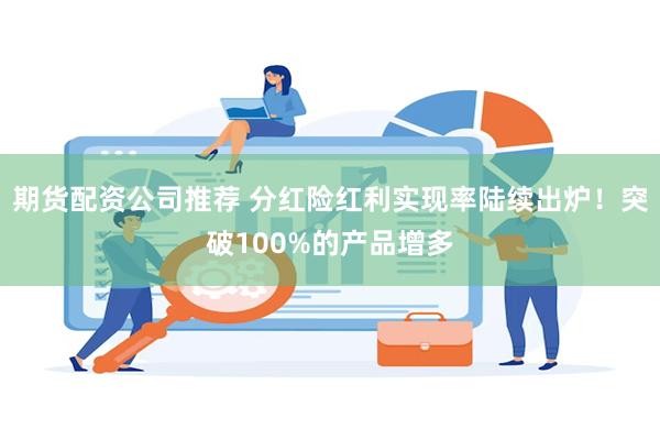 期货配资公司推荐 分红险红利实现率陆续出炉！突破100%的产品增多
