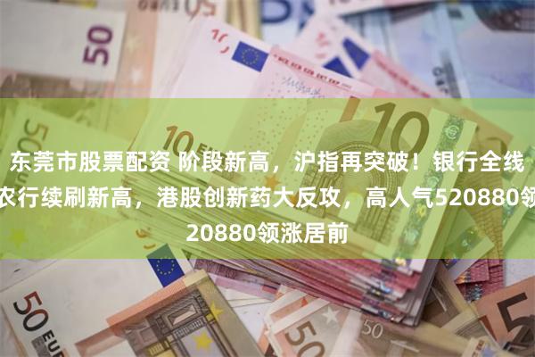 东莞市股票配资 阶段新高，沪指再突破！银行全线走牛，农行续刷新高，港股创新药大反攻，高人气520880领涨居前