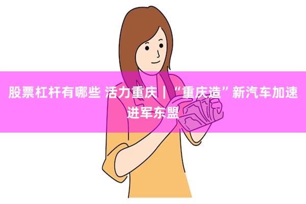 股票杠杆有哪些 活力重庆｜“重庆造”新汽车加速进军东盟