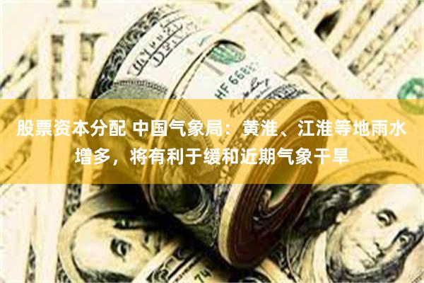 股票资本分配 中国气象局：黄淮、江淮等地雨水增多，将有利于缓和近期气象干旱