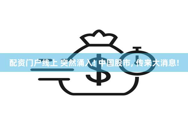 配资门户线上 突然涌入! 中国股市, 传来大消息!